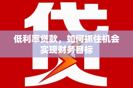 正安低利率贷款，如何抓住机会实现财务目标
