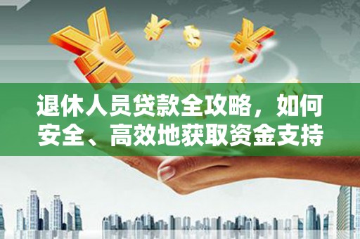 正安退休人员贷款全攻略，如何安全、高效地获取资金支持