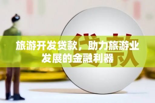 正安旅游开发贷款，助力旅游业发展的金融利器
