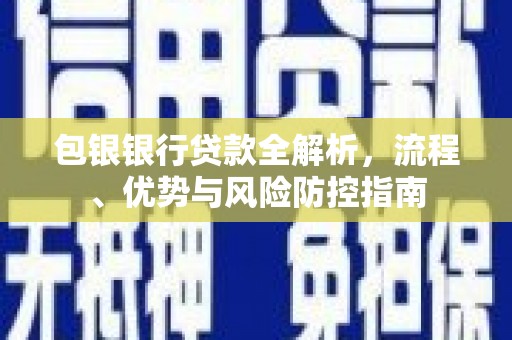 正安包银银行贷款全解析，流程、优势与风险防控指南