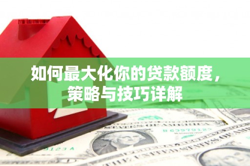 正安如何最大化你的贷款额度，策略与技巧详解