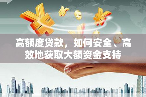 正安高额度贷款，如何安全、高效地获取大额资金支持