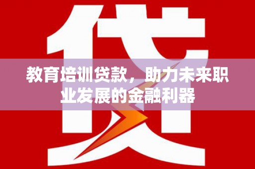 正安教育培训贷款，助力未来职业发展的金融利器