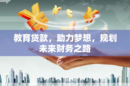 正安教育贷款，助力梦想，规划未来财务之路