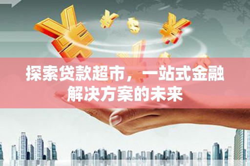 正安探索贷款超市，一站式金融解决方案的未来