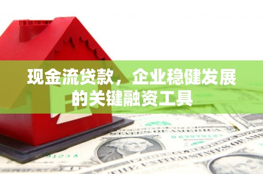 正安现金流贷款，企业稳健发展的关键融资工具