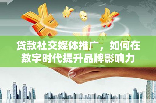 正安贷款社交媒体推广，如何在数字时代提升品牌影响力