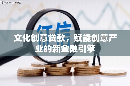 正安文化创意贷款，赋能创意产业的新金融引擎