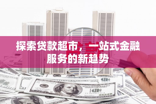 正安探索贷款超市，一站式金融服务的新趋势