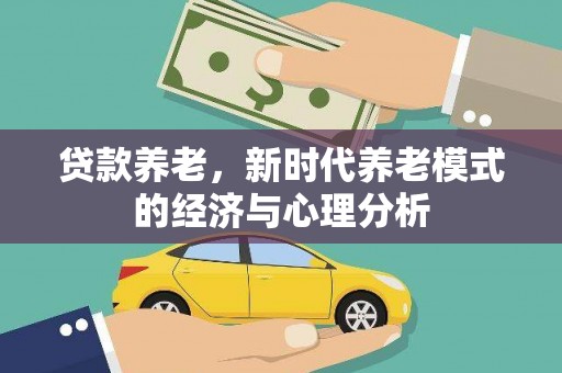 正安贷款养老，新时代养老模式的经济与心理分析