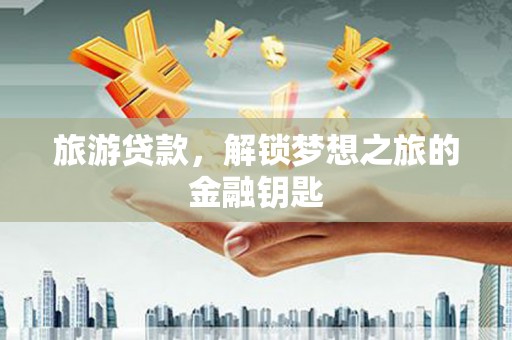正安旅游贷款，解锁梦想之旅的金融钥匙