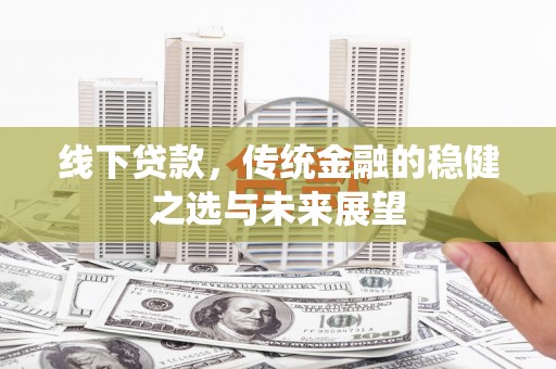 正安线下贷款，传统金融的稳健之选与未来展望