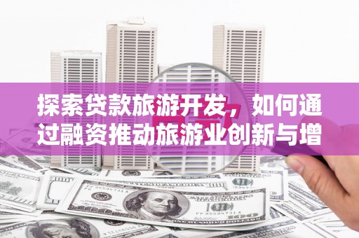 正安探索贷款旅游开发，如何通过融资推动旅游业创新与增长