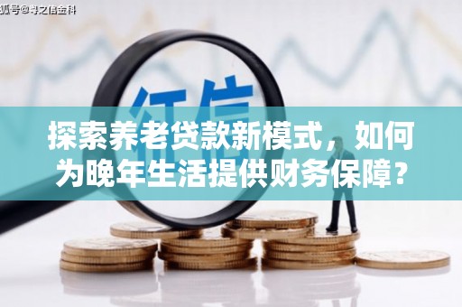 正安探索养老贷款新模式，如何为晚年生活提供财务保障？