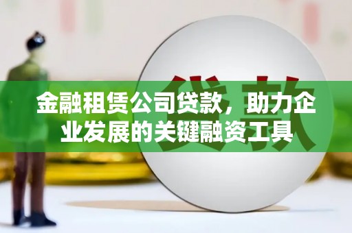 正安金融租赁公司贷款，助力企业发展的关键融资工具