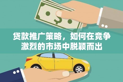 正安贷款推广策略，如何在竞争激烈的市场中脱颖而出