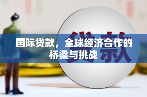 正安国际贷款，全球经济合作的桥梁与挑战