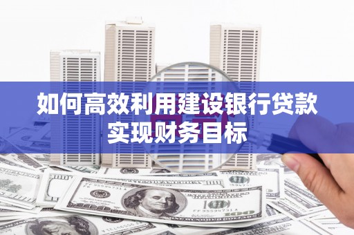 正安如何高效利用建设银行贷款实现财务目标