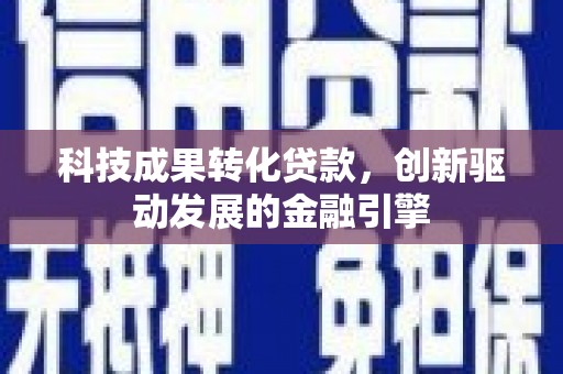 正安科技成果转化贷款，创新驱动发展的金融引擎