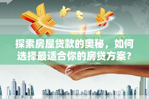 正安探索房屋贷款的奥秘，如何选择最适合你的房贷方案？