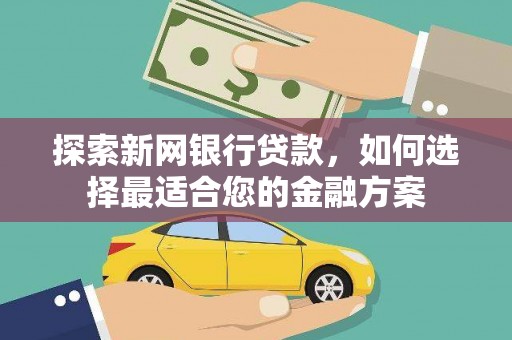 正安探索新网银行贷款，如何选择最适合您的金融方案