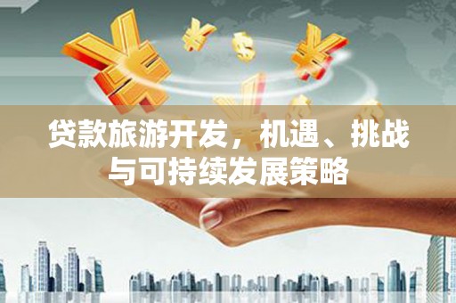正安贷款旅游开发，机遇、挑战与可持续发展策略