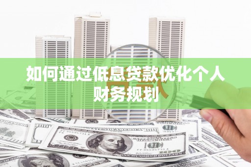 正安如何通过低息贷款优化个人财务规划