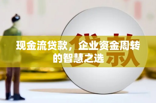 正安现金流贷款，企业资金周转的智慧之选
