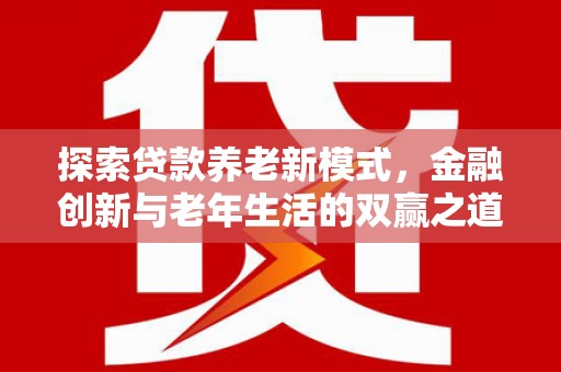 正安探索贷款养老新模式，金融创新与老年生活的双赢之道