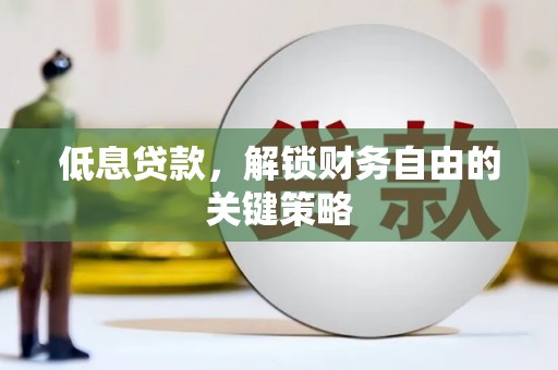 正安低息贷款，解锁财务自由的关键策略