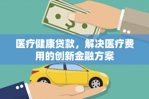 正安医疗健康贷款，解决医疗费用的创新金融方案