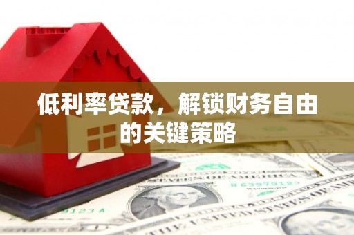 正安低利率贷款，解锁财务自由的关键策略
