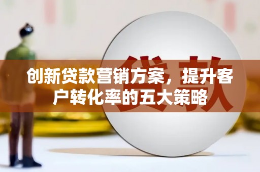 正安创新贷款营销方案，提升客户转化率的五大策略