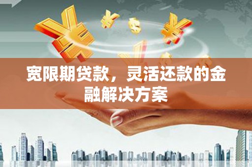 正安宽限期贷款，灵活还款的金融解决方案