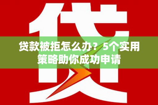 正安贷款被拒怎么办？5个实用策略助你成功申请