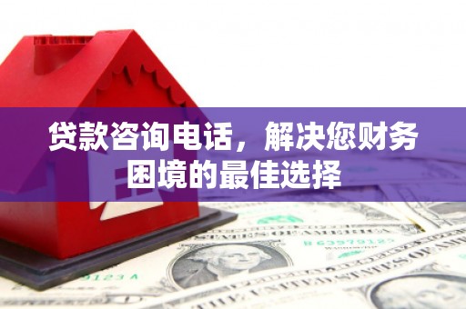 正安贷款咨询电话，解决您财务困境的最佳选择