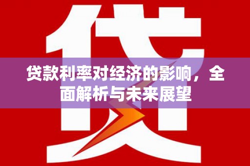 正安贷款利率对经济的影响，全面解析与未来展望