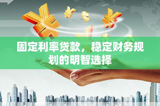 正安固定利率贷款，稳定财务规划的明智选择