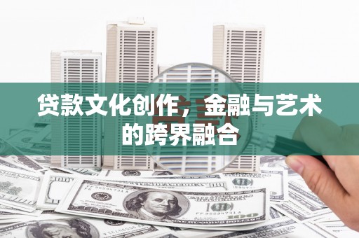 正安贷款文化创作，金融与艺术的跨界融合