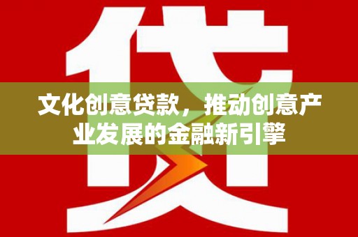 正安文化创意贷款，推动创意产业发展的金融新引擎