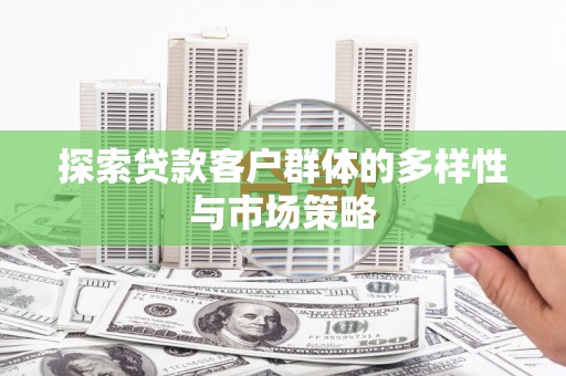 正安探索贷款客户群体的多样性与市场策略