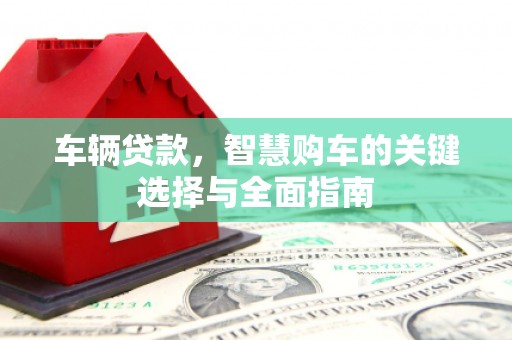 正安车辆贷款，智慧购车的关键选择与全面指南