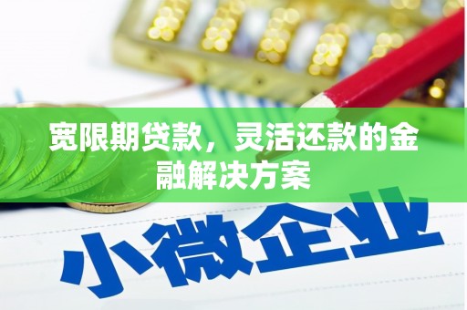正安宽限期贷款，灵活还款的金融解决方案