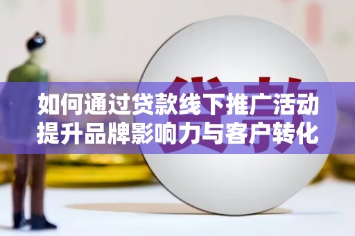 正安如何通过贷款线下推广活动提升品牌影响力与客户转化率
