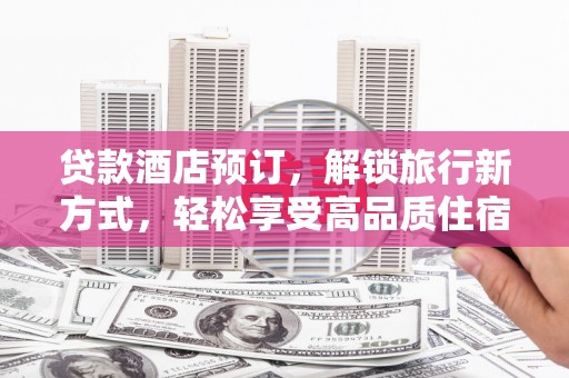 正安贷款酒店预订，解锁旅行新方式，轻松享受高品质住宿