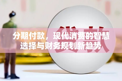 正安分期付款，现代消费的智慧选择与财务规划新趋势