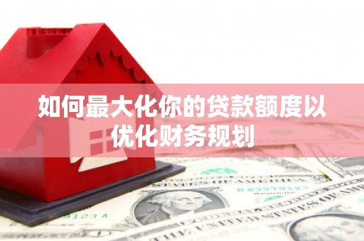 正安如何最大化你的贷款额度以优化财务规划