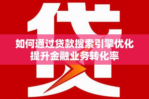 正安如何通过贷款搜索引擎优化提升金融业务转化率