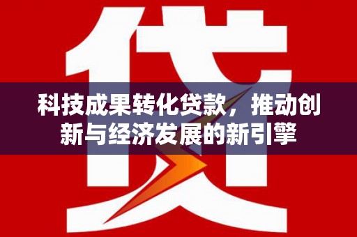 正安科技成果转化贷款，推动创新与经济发展的新引擎