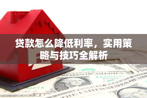 正安贷款怎么降低利率，实用策略与技巧全解析